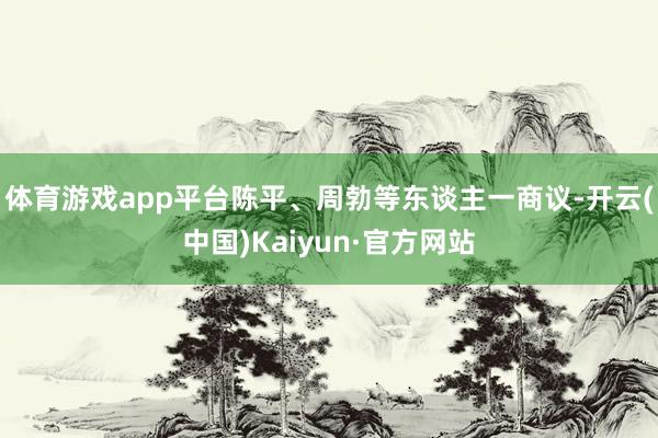 体育游戏app平台陈平、周勃等东谈主一商议-开云(中国)Kaiyun·官方网站