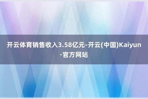 开云体育销售收入3.58亿元-开云(中国)Kaiyun·官方网站