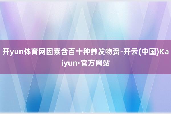 开yun体育网因素含百十种养发物资-开云(中国)Kaiyun·官方网站