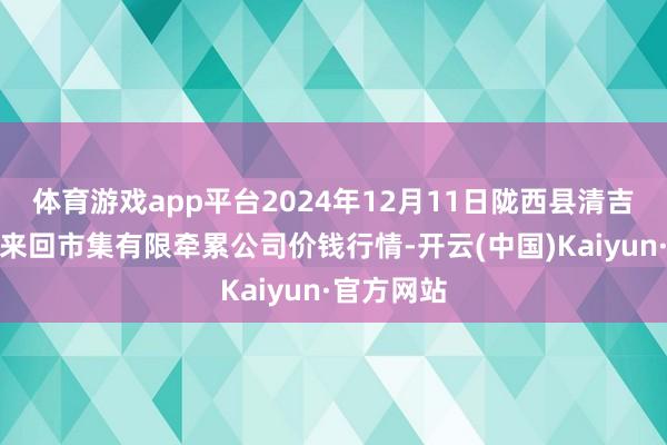 体育游戏app平台2024年12月11日陇西县清吉洋芋批发来回市集有限牵累公司价钱行情-开云(中国)Kaiyun·官方网站