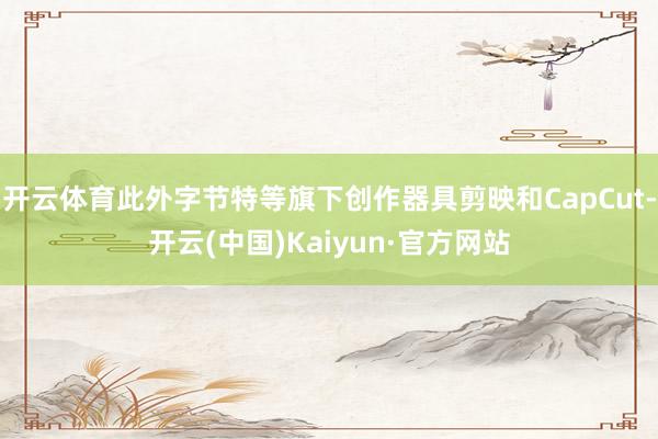 开云体育此外字节特等旗下创作器具剪映和CapCut-开云(中国)Kaiyun·官方网站