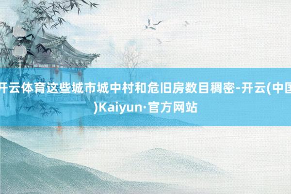 开云体育这些城市城中村和危旧房数目稠密-开云(中国)Kaiyun·官方网站