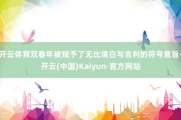 开云体育双春年被赋予了无比清白与吉利的符号意旨-开云(中国)Kaiyun·官方网站