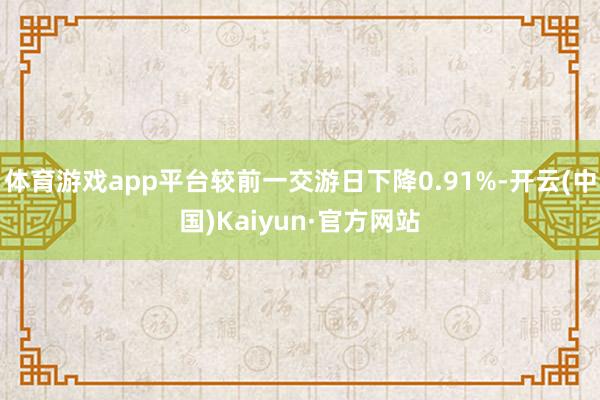 体育游戏app平台较前一交游日下降0.91%-开云(中国)Kaiyun·官方网站