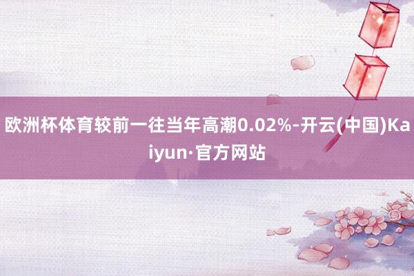 欧洲杯体育较前一往当年高潮0.02%-开云(中国)Kaiyun·官方网站