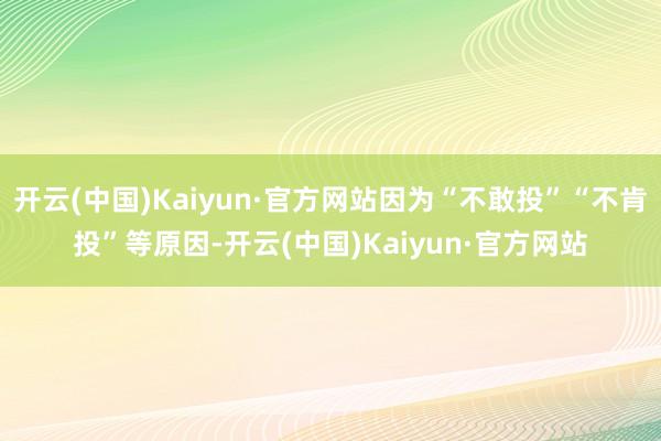 开云(中国)Kaiyun·官方网站因为“不敢投”“不肯投”等原因-开云(中国)Kaiyun·官方网站