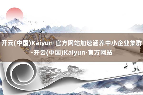 开云(中国)Kaiyun·官方网站加速涵养中小企业集群-开云(中国)Kaiyun·官方网站