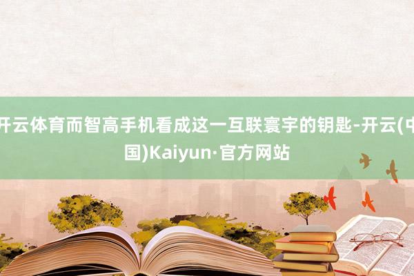 开云体育而智高手机看成这一互联寰宇的钥匙-开云(中国)Kaiyun·官方网站