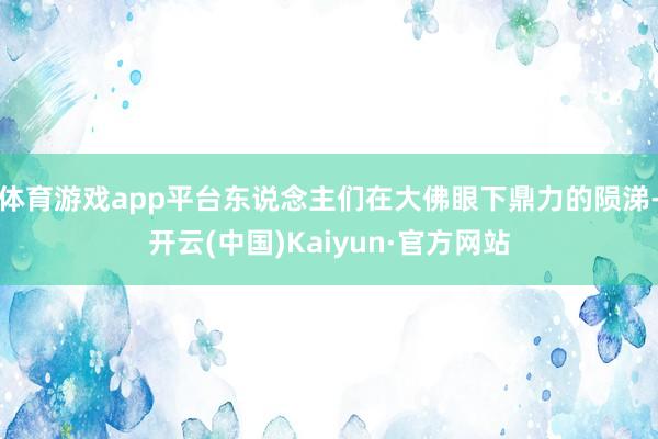 体育游戏app平台东说念主们在大佛眼下鼎力的陨涕-开云(中国)Kaiyun·官方网站