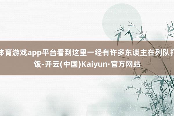 体育游戏app平台看到这里一经有许多东谈主在列队打饭-开云(中国)Kaiyun·官方网站