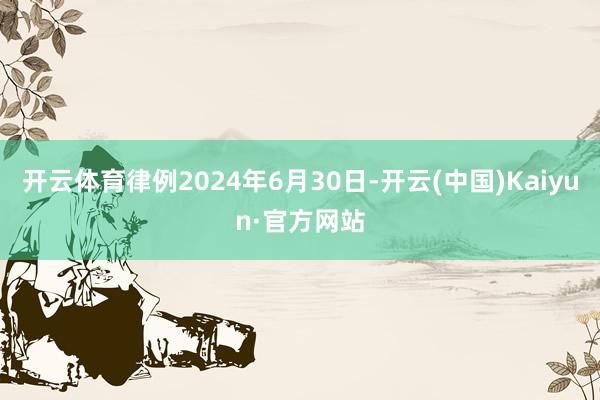 开云体育律例2024年6月30日-开云(中国)Kaiyun·官方网站