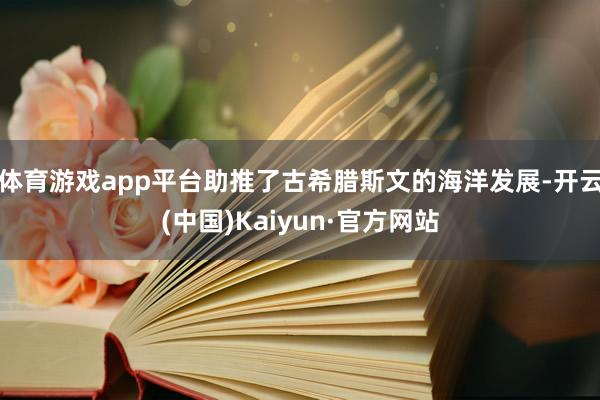 体育游戏app平台助推了古希腊斯文的海洋发展-开云(中国)Kaiyun·官方网站