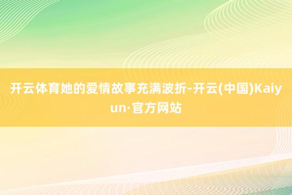 开云体育她的爱情故事充满波折-开云(中国)Kaiyun·官方网站