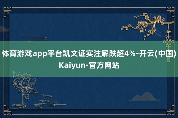 体育游戏app平台凯文证实注解跌超4%-开云(中国)Kaiyun·官方网站