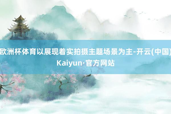 欧洲杯体育以展现着实拍摄主题场景为主-开云(中国)Kaiyun·官方网站