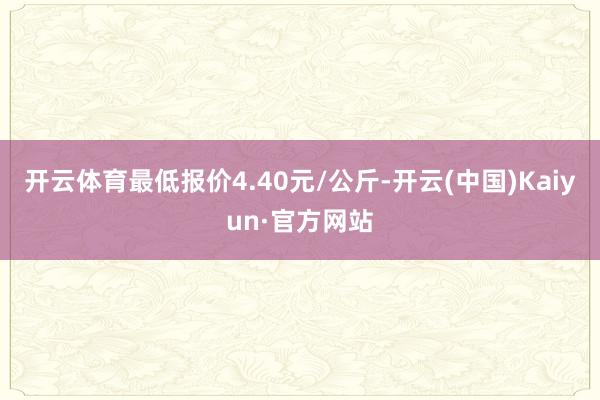 开云体育最低报价4.40元/公斤-开云(中国)Kaiyun·官方网站