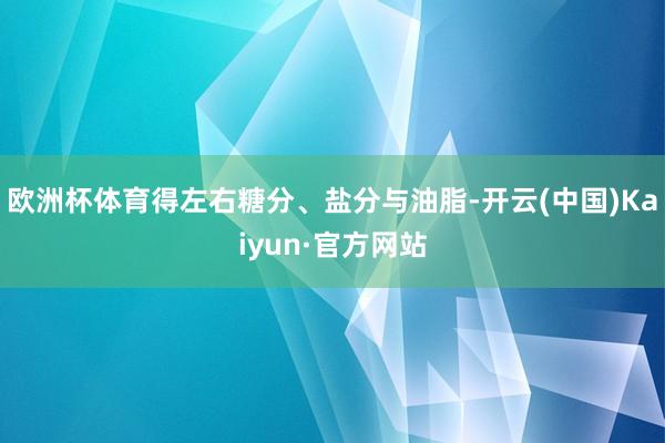 欧洲杯体育得左右糖分、盐分与油脂-开云(中国)Kaiyun·官方网站