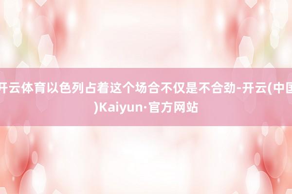 开云体育以色列占着这个场合不仅是不合劲-开云(中国)Kaiyun·官方网站