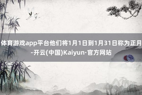 体育游戏app平台他们将1月1日到1月31日称为正月-开云(中国)Kaiyun·官方网站