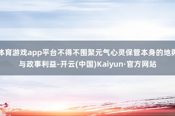 体育游戏app平台不得不围聚元气心灵保管本身的地舆与政事利益-开云(中国)Kaiyun·官方网站