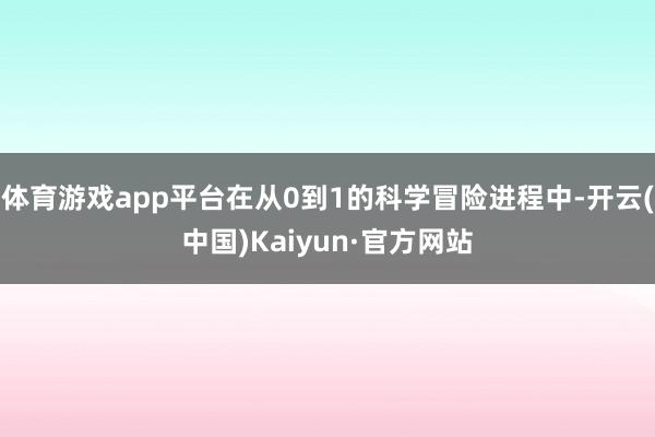 体育游戏app平台在从0到1的科学冒险进程中-开云(中国)Kaiyun·官方网站