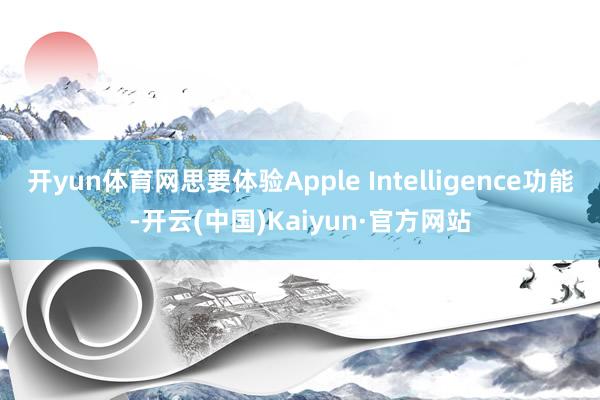 开yun体育网思要体验Apple Intelligence功能-开云(中国)Kaiyun·官方网站