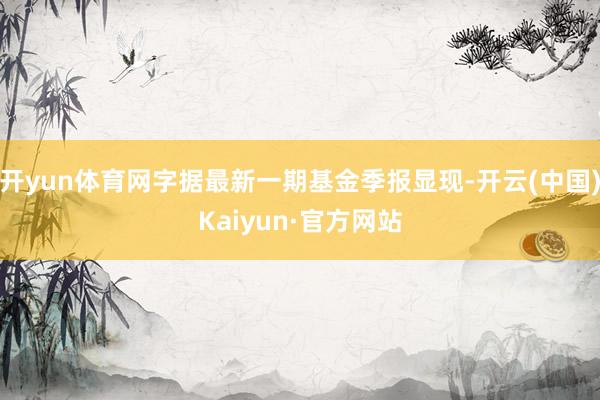 开yun体育网字据最新一期基金季报显现-开云(中国)Kaiyun·官方网站