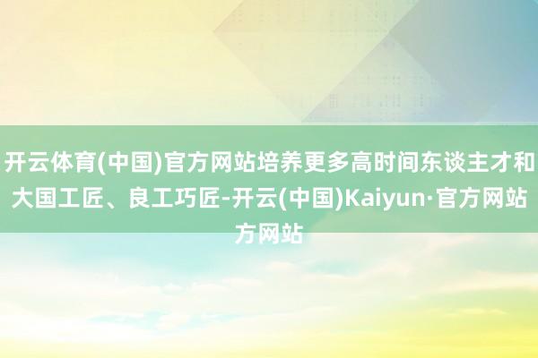 开云体育(中国)官方网站培养更多高时间东谈主才和大国工匠、良工巧匠-开云(中国)Kaiyun·官方网站