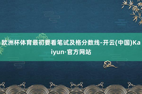 欧洲杯体育最初要看笔试及格分数线-开云(中国)Kaiyun·官方网站