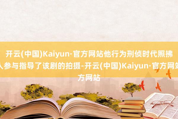 开云(中国)Kaiyun·官方网站他行为刑侦时代照拂人参与指导了该剧的拍摄-开云(中国)Kaiyun·官方网站