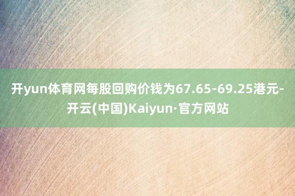 开yun体育网每股回购价钱为67.65-69.25港元-开云(中国)Kaiyun·官方网站