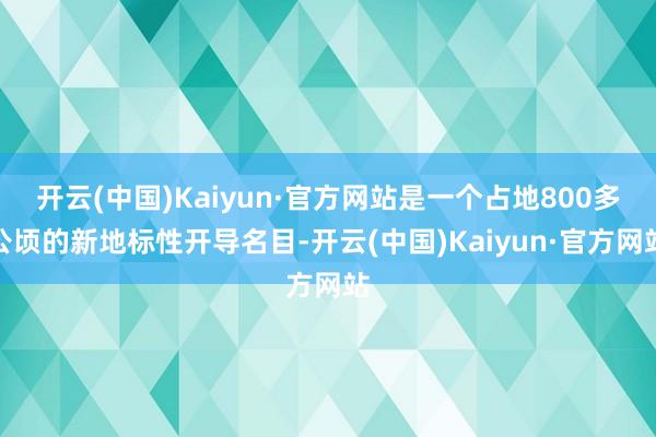 开云(中国)Kaiyun·官方网站是一个占地800多公顷的新地标性开导名目-开云(中国)Kaiyun·官方网站