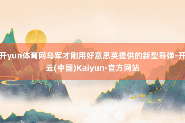 开yun体育网乌军才刚用好意思英提供的新型导弹-开云(中国)Kaiyun·官方网站