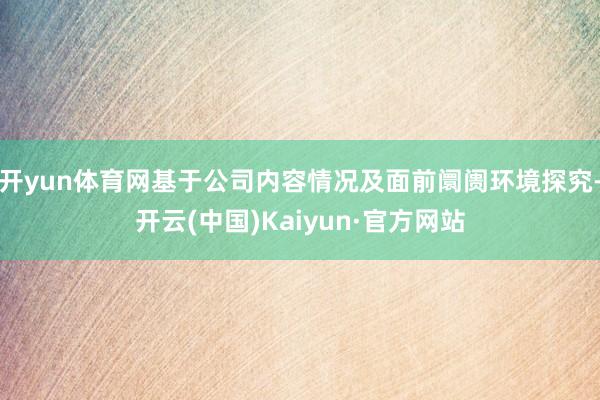 开yun体育网基于公司内容情况及面前阛阓环境探究-开云(中国)Kaiyun·官方网站