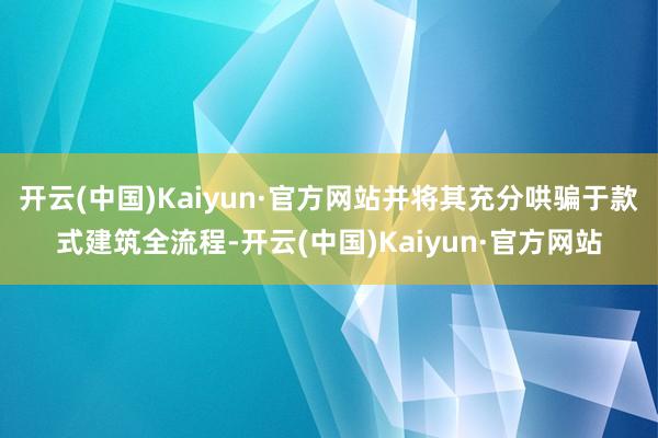 开云(中国)Kaiyun·官方网站并将其充分哄骗于款式建筑全流程-开云(中国)Kaiyun·官方网站