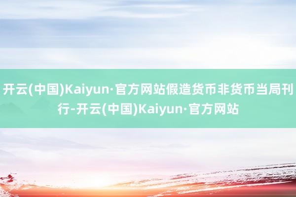 开云(中国)Kaiyun·官方网站假造货币非货币当局刊行-开云(中国)Kaiyun·官方网站