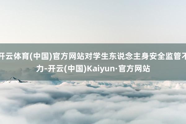 开云体育(中国)官方网站对学生东说念主身安全监管不力-开云(中国)Kaiyun·官方网站