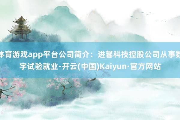 体育游戏app平台公司简介：进馨科技控股公司从事数字试验就业-开云(中国)Kaiyun·官方网站