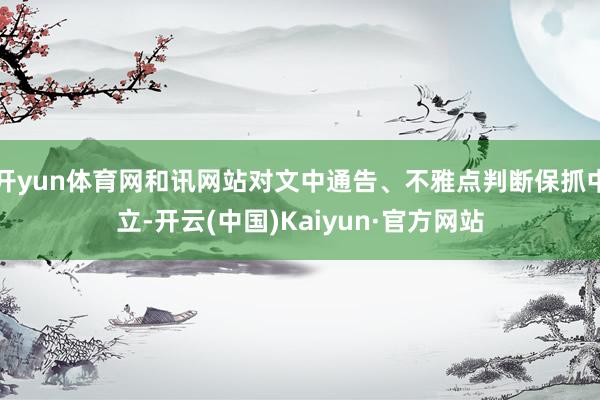 开yun体育网和讯网站对文中通告、不雅点判断保抓中立-开云(中国)Kaiyun·官方网站