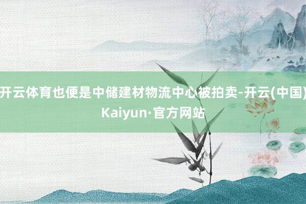 开云体育也便是中储建材物流中心被拍卖-开云(中国)Kaiyun·官方网站