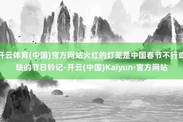 开云体育(中国)官方网站火红的灯笼是中国春节不行或缺的节日钤记-开云(中国)Kaiyun·官方网站