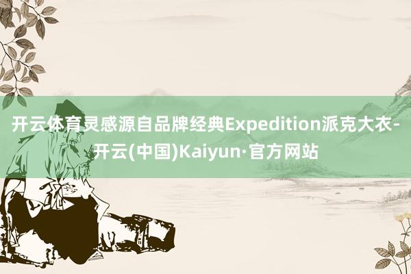 开云体育灵感源自品牌经典Expedition派克大衣-开云(中国)Kaiyun·官方网站