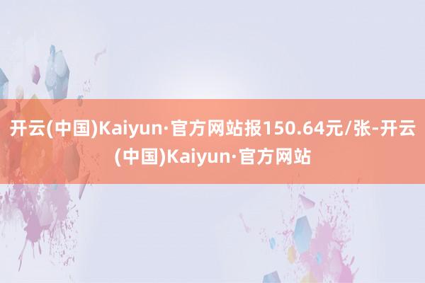 开云(中国)Kaiyun·官方网站报150.64元/张-开云(中国)Kaiyun·官方网站