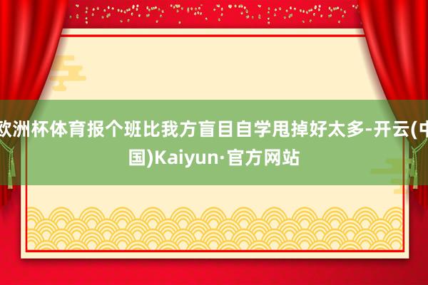 欧洲杯体育报个班比我方盲目自学甩掉好太多-开云(中国)Kaiyun·官方网站