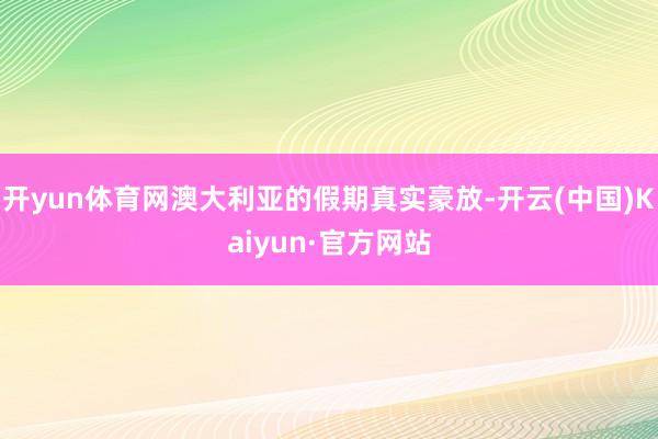 开yun体育网澳大利亚的假期真实豪放-开云(中国)Kaiyun·官方网站