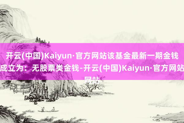 开云(中国)Kaiyun·官方网站该基金最新一期金钱成立为：无股票类金钱-开云(中国)Kaiyun·官方网站