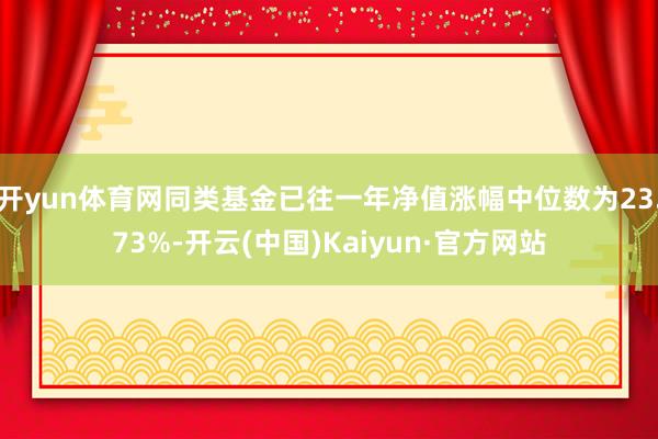 开yun体育网同类基金已往一年净值涨幅中位数为23.73%-开云(中国)Kaiyun·官方网站