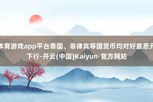 体育游戏app平台泰国、菲律宾等国货币均对好意思元下行-开云(中国)Kaiyun·官方网站