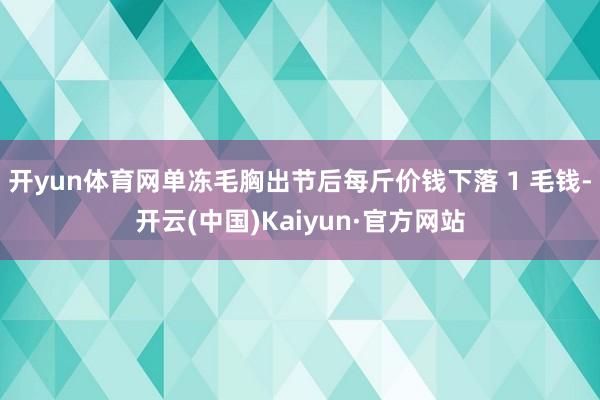 开yun体育网单冻毛胸出节后每斤价钱下落 1 毛钱-开云(中国)Kaiyun·官方网站