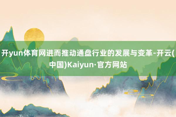 开yun体育网进而推动通盘行业的发展与变革-开云(中国)Kaiyun·官方网站